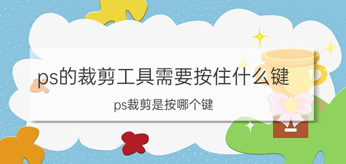 ps的裁剪工具需要按住什么键 ps裁剪是按哪个键？